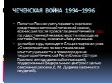 ЧЕЧЕНСКАЯ ВОЙНА 1994—1996. Попытки России урегулировать мирными средствами затяжной чеченский кризис, возникший после провозглашения Чечней в 1991 государственной независимости и выхода из состава России, оказались безуспешными. 30 ноября 1994 президент Ельцин подписал указ «О мероприятиях по восста