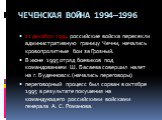 11 декабря 1994 российские войска пересекли административную границу Чечни, начались кровопролитные бои за Грозный. В июне 1995 отряд боевиков под командованием Ш. Басаева совершил налет на г. Буденновск.(начались переговоры) переговорный процесс был сорван в октябре 1995 в результате покушения на к