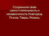 Сохранили свою самостоятельность и независимость Новгород, Псков, Тверь, Рязань.