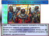 В 1202 г. Романа пригласили княжить в Киев.Но после его смерти княжество распалось. Власть оказывалась даже в руках бояр,но Да-ниил Галицкий отвоевал престол,опираясь на младших дружинников.