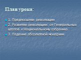 План урока: 1. Предпосылки революции 2. Развитие революции: от Генеральных штатов к Национальному собранию 3. Падение абсолютной монархии