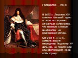 Государство – это я! В 1685 г. Людовик XIV отменил Нантский эдикт и перестал терпимо относиться к гугенотам, что привело к новым конфликтам на религиозной почве. Он умер в 1715 г., оставив своему наследнику Людовику XV сильную, но практически обанкротившуюся из-за войн страну.