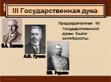 Председателями III Государственной думы были октябристы. Н.А. Хомяков А.И. Гучков М.В. Родзянко