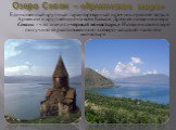 Озеро Севан – «Армянское море». Единственный крупный гарантированный источник пресной воды в Армении и крупнейший на всём Кавказе. Древнее название озера Севанк - что значит «черный монастырь». Название свое озеро получило от расположенного в северо-западной части его монастыря.