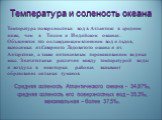 Температура и соленость океана. Средняя соленость Атлантического океана - 34,87‰, средняя соленость его поверхностных вод – 35,3‰, максимальная – более 37,5‰. Температура поверхностных вод в Атлантике в среднем ниже, чем в Тихом и Индийском океанах. Объясняется это охлаждающим влиянием вод и льдов, 