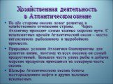 Хозяйственная деятельность в Атлантическом океане. По обе стороны океана лежат развитые в хозяйственном отношении страны. Через Атлантику проходят самые важные морские пути. С незапамятных времён Атлантический океан – место интенсивного рыболовного и зверобойного промысла. Природные условия Атлантик