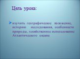 Цель урока: изучить географическое положение, историю исследования, особенности природы, хозяйственное использование Атлантического океана