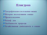 План урока. Географическое положение океана История исследования океана Происхождение Рельеф дна Особенности природы Хозяйственная деятельность в океане