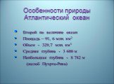 Особенности природы Атлантический океан. Второй по величине океан Площадь – 91, 6 млн. км2 Объем - 329,7 млн. км3 Средняя глубина - 3 600 м Наибольшая глубина - 8 742 м (желоб Пуэрто-Рико)