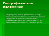 Географическое положение. Владимирская область расположена в центре Европейской части России на юге Волжско-Окского междуречья, в 80 км на восток от Москвы. Владимирская область протянулась на 170 км с севера на юг и на 280 км — с запада на восток.