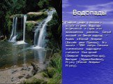 Водопады. Падение воды с высокого уступа на реке. Водопады встречаются в горах и на возвышенных равнинах. Самый высокий на Земле водопад – Анхель в Южной Америке (бассейн реки Ориноко). Его высота – 1054 метра. Самыми знаменитыми водопадами считаются Ниагарский (Северная Америка-Ниагара), Виктория (