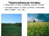 Чернозёмные почвы. Лесостепи и степи в средней полосе России Толщина гумуса от 50см до 80см, в бассейне реки Кубани - до 1,5м.