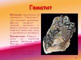Гематит. Название произошло от греческого "гематикус", что означает кровавый. Другие названия - красный железняк и железный блеск целиком отвечают внешнему виду и применению минерала. Применение. Гематит - одна из наиболее важных железных руд. Чистые порошковые разновидности используют изг