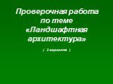 Проверочная работа по теме «Ландшафтная архитектура» ( 2 варианта )