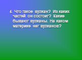 4. Что такое вулкан? Из каких частей он состоит? Какие бывают вулканы. На каком материке нет вулканов?