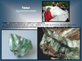 Тальк. ТАЛЬК - минерал подкласса слоистых силикатов, цвет белый, зеленоватый, цвет черты – белая, твердость 1; плотность 2,6-2,8 г/см3, блеск стеклянный (перламутровый), полупрозрачный, спайность совершенная по {001}. Mg3Si4O10(OH)2