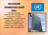 ОРГАНИЗАЦИЯ ОБЪЕДИНЕННЫХ НАЦИЙ (ООН), международная организация государств, созданная в целях поддержания и укрепления мира, безопасности и развития сотрудничества между государствами. К 2007 году в состав ООН входило 192 государство. Штаб-квартира ООН в Нью-Йорке