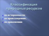 Классификация природных ресурсов. по исчерпаемости; по происхождению; по применению