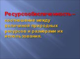 Ресурсообеспеченность – соотношение между величиной природных ресурсов и размерами их использования.