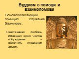 Буддизм о помощи и взаимопомощи. жертвенная любовь, имеющая одно чистое побуждение – облегчить страдания других. Основополагающий принцип служение ближнему: