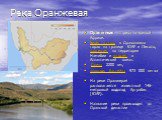 Река Оранжевая. Оранжевая — река в южной Африке. Берёт начало в Драконовых горах на границе ЮАР и Лесото, протекает по территории Намибии и впадает в Атлантический океан. Длина 2200 км, площадь бассейна 973 000 км кв На реке Оранжерая располагается известный 146-метровый водопад Ауграбис (ЮАР). Назв