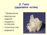 2. Гипс (царапается ногтем). Применение: ювелирные изделия предметы интерьера строительство медицина