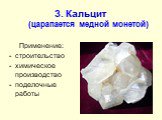 3. Кальцит (царапается медной монетой). Применение: строительство химическое производство поделочные работы