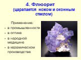 4. Флюорит (царапается ножом и оконным стеклом). Применение: в промышленности в оптике в народной медицине в керамическом производстве