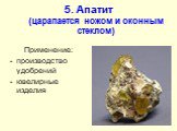 5. Апатит (царапается ножом и оконным стеклом). Применение: производство удобрений ювелирные изделия