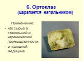 6. Ортоклаз (царапается напильником). Применение: как сырье в стекольной и керамической промышленности в народной медицине