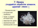 7. Кварц (поддаётся обработке алмазом, царапает стекло ). Применение: оптические приборы теле- и радио аппаратура ювелирное дело керамическая промышленность