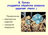 8. Топаз (поддаётся обработке алмазом, царапает стекло ). Применение: ювелирные изделия народная медицина