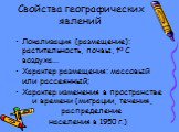 Свойства географических явлений. Локализация (размещение): растительность, почвы, tº C воздуха… Характер размещения: массовый или рассеянный; Характер изменения в пространстве и времени (миграции, течения, распределение населения в 1950 г.)