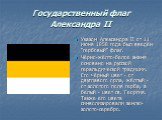 Государственный флаг Александра II. Указом Александра II от 11 июня 1858 года был введён "гербовый" флаг. Чёрно-жёлто-белое знамя основано на русской геральдической традиции. Его чёрный цвет - от двуглавого орла, жёлтый - от золотого поля герба, а белый - цвет св. Георгия. Также его цвета 