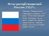 Флаг республиканской России 1917 г. Решение Юридического совещания в апреле 1917 года: "Бело-сине-красный флаг, поскольку он не несет атрибутов никаких династических эмблем, может считаться флагом новой России".