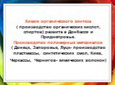 Химия органического синтеза ( производство органических кислот, спиртов) развита в Донбассе и Приднепровье. Производство полимерных материалов ( Донецк, Запорожье, Луцк- производство пластмассы, синтетических смол, Киев, Черкассы, Чернигов- химических волокон)