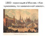 1883- коронация в Москве. «Как чужеземец по захваченной земле».