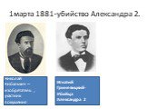 1марта 1881-убийство Александра 2. Николай Кибальчич – изобретатель , участник покушения. Игнатий Гриневицкий- Убийца Александра 2