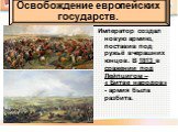 Император создал новую армию, поставив под ружьё вчерашних юнцов. В 1813 в сражении под Лейпцигом – « Битве народов» - армия была разбита. Освобождение европейских государств.