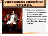 Наполеона заставили подписать отречение, но оставили ему императорский титул. Отправили в ссылку на о.Эльба у берегов Италии