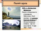 Полёт орла. 1815 г. битва при Ватерлоо После вторичного отречения Наполеон был сослан на остров Святой Елены в Атлантическом океане, где он скончался 5 мая 1821 года.