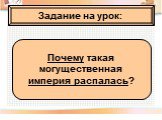 Задание на урок: Почему такая могущественная империя распалась?