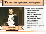 После Тильзитского мира империя Наполеона достигла своего могущества. Император был неутомимым тружеником, работавшим практически целые сутки. Жизнь во времена империи: Наполеон Бонапарт