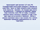 Красноярский край занимает 1/7 часть РФ. Географический центр россии находится в Эвенкии на озере Виви. Здесь же вкрае находится самая северная точка страны-мыс Челюскин. На площади края смогли бы разместиться 7 Германий или Франций. Первые люди появились около 400 лет назад. А массовое освоение зем