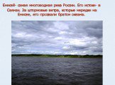 Енисей- самая многоводная река России. Его истоки- в Саянах. За штормовые ветра, которые нередки на Енисее, его прозвали братом океана.