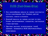 RGB (Red-Green-Blue). Все многообразие красок на экране получается путем смешивания трех базовых цветов: красного, синего и зеленого. Каждый пиксель на экране состоит из трех близко расположенных элементов, светящихся этими цветами. Цветные дисплеи, использующие такой принцип, называются RGB (Red-Gr