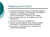 Преимущества DjVu: Специализированность для электронизации бумажных текстов. DjVu всегда использует 3-слойную сегментацию контента, обеспечивающую оптимальное сжатие. Ориентированность на электронный вид документа. Низкие ресурсные требования. Малый размер файла. DjVu обеспечивает минимально возможн