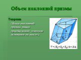 Объем наклонной призмы. Теорема Объем наклонной призмы равен произведению площади основания на высоту.
