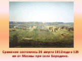 Сражение состоялось 26 августа 1812года в 125 км от Москвы при селе Бородино.