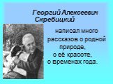 Георгий Алексеевич Скребицкий. написал много рассказов о родной природе, о её красоте, о временах года.